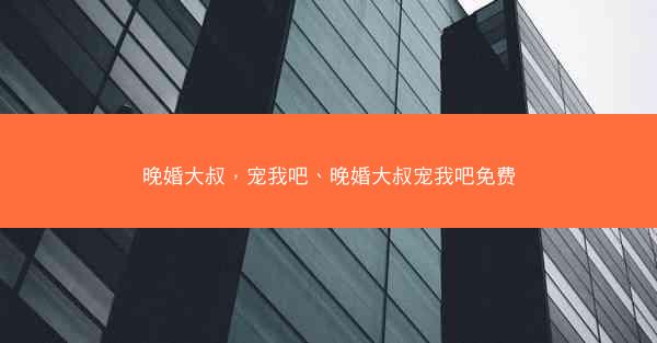 晚婚大叔，宠我吧、晚婚大叔宠我吧免费