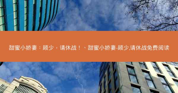 甜蜜小娇妻：顾少，请休战！、甜蜜小娇妻-顾少,请休战免费阅读