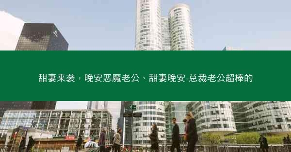 甜妻来袭，晚安恶魔老公、甜妻晚安-总裁老公超棒的
