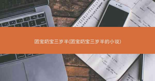 团宠奶宝三岁半(团宠奶宝三岁半的小说)