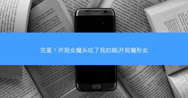 完蛋！开局女魔头吃了我的痴;开局魔形女