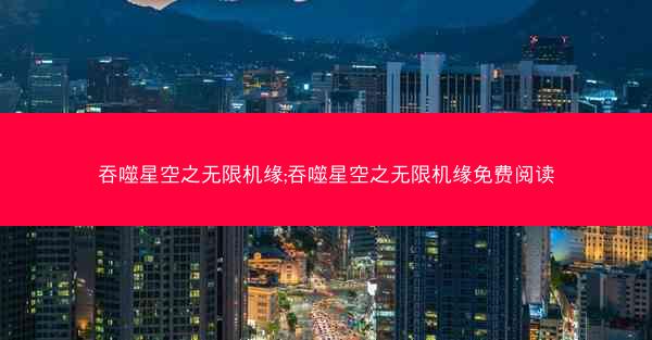 吞噬星空之无限机缘;吞噬星空之无限机缘免费阅读