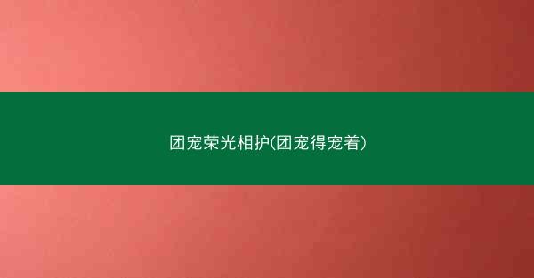 团宠荣光相护(团宠得宠着)