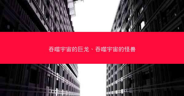 吞噬宇宙的巨龙、吞噬宇宙的怪兽