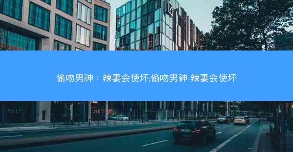 偷吻男神：辣妻会使坏;偷吻男神-辣妻会使坏