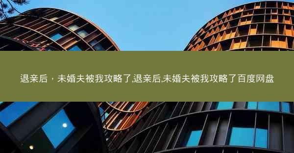退亲后，未婚夫被我攻略了,退亲后,未婚夫被我攻略了百度网盘