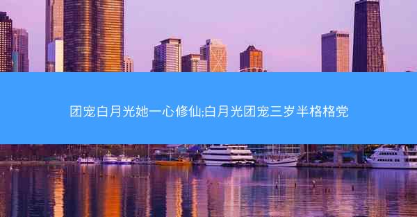 团宠白月光她一心修仙;白月光团宠三岁半格格党