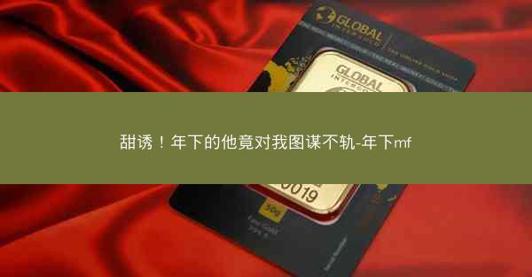 甜诱！年下的他竟对我图谋不轨-年下mf
