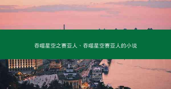吞噬星空之赛亚人、吞噬星空赛亚人的小说