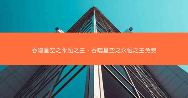 吞噬星空之永恒之主、吞噬星空之永恒之主免费