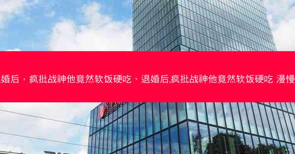 退婚后，疯批战神他竟然软饭硬吃、退婚后,疯批战神他竟然软饭硬吃 漫慢曼