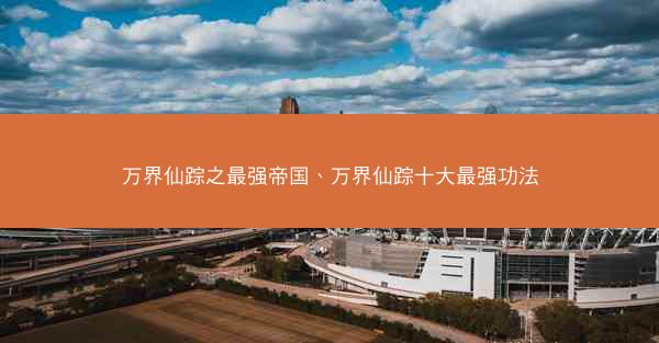 万界仙踪之最强帝国、万界仙踪十大最强功法