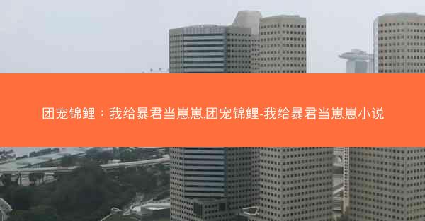 团宠锦鲤：我给暴君当崽崽,团宠锦鲤-我给暴君当崽崽小说