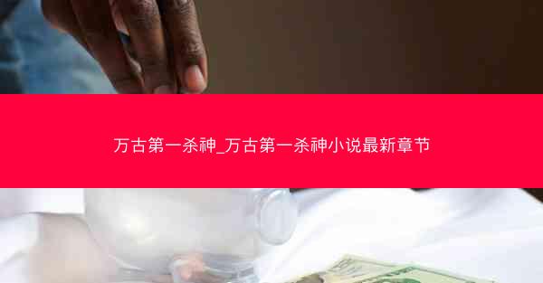 万古第一杀神_万古第一杀神小说最新章节