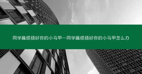 同学麻烦捂好你的小马甲—同学麻烦捂好你的小马甲怎么办