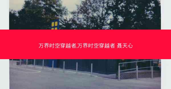 万界时空穿越者,万界时空穿越者 聂天心