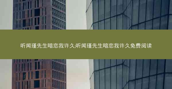 听闻瑾先生暗恋我许久;听闻瑾先生暗恋我许久免费阅读