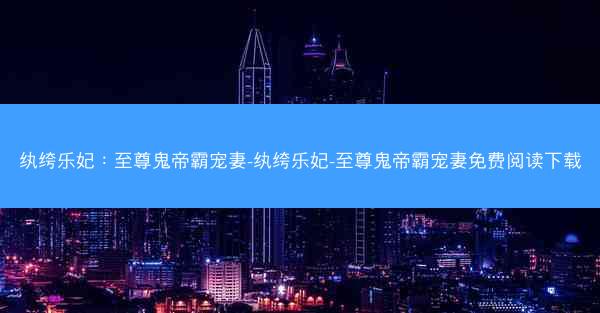 纨绔乐妃：至尊鬼帝霸宠妻-纨绔乐妃-至尊鬼帝霸宠妻免费阅读下载
