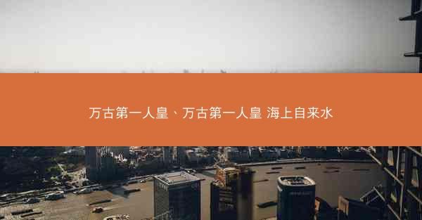 万古第一人皇、万古第一人皇 海上自来水