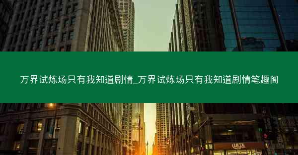 万界试炼场只有我知道剧情_万界试炼场只有我知道剧情笔趣阁