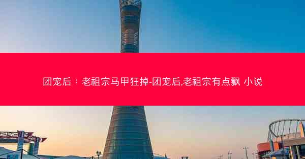 团宠后：老祖宗马甲狂掉-团宠后,老祖宗有点飘 小说
