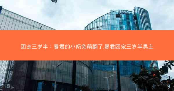 团宠三岁半：暴君的小奶兔萌翻了,暴君团宠三岁半男主