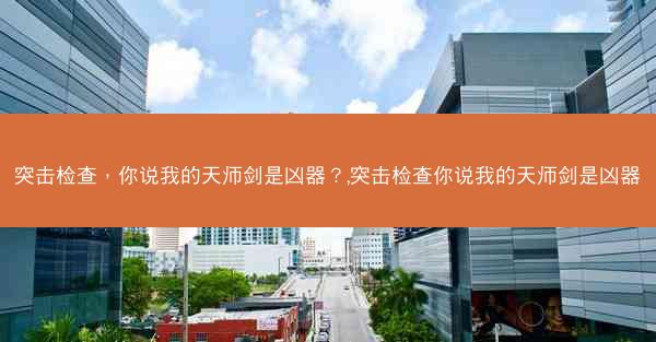 突击检查，你说我的天师剑是凶器？,突击检查你说我的天师剑是凶器