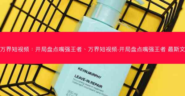 万界短视频：开局盘点嘴强王者、万界短视频-开局盘点嘴强王者 最斯文