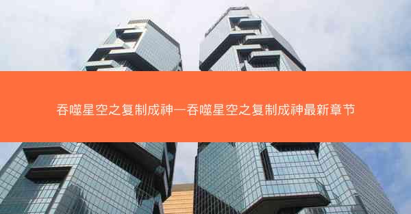 吞噬星空之复制成神—吞噬星空之复制成神最新章节