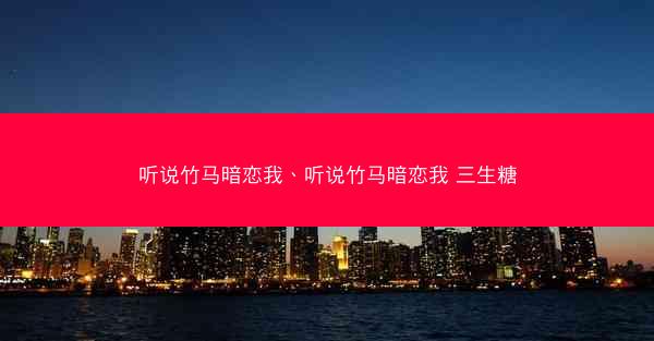 听说竹马暗恋我、听说竹马暗恋我 三生糖