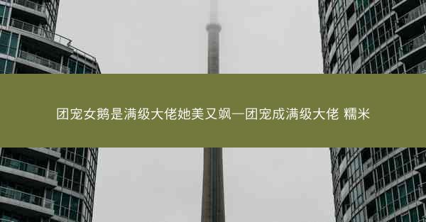 团宠女鹅是满级大佬她美又飒—团宠成满级大佬 糯米