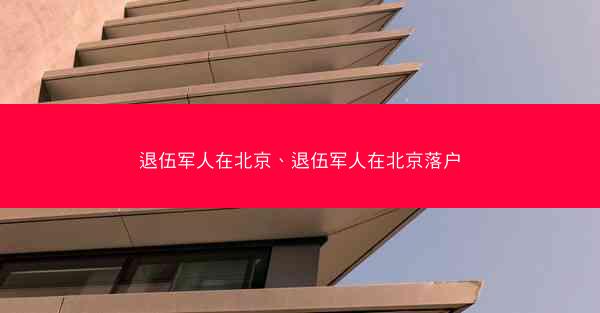 退伍军人在北京、退伍军人在北京落户