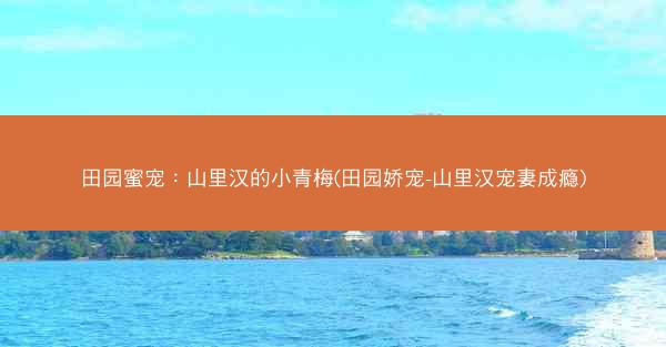 田园蜜宠：山里汉的小青梅(田园娇宠-山里汉宠妻成瘾)