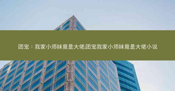 团宠：我家小师妹竟是大佬;团宠我家小师妹竟是大佬小说