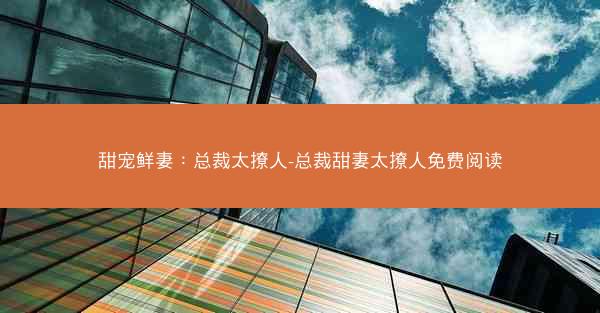 甜宠鲜妻：总裁太撩人-总裁甜妻太撩人免费阅读