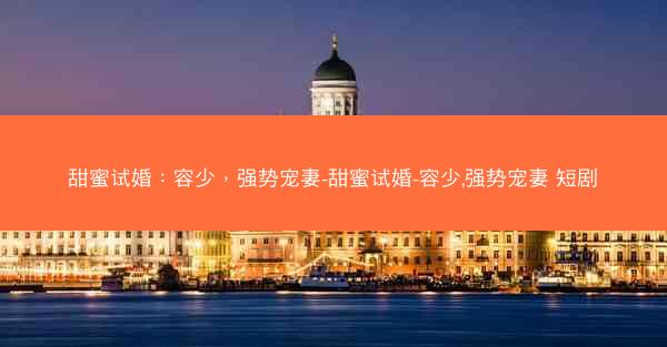 甜蜜试婚：容少，强势宠妻-甜蜜试婚-容少,强势宠妻 短剧