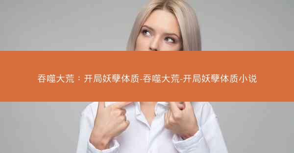 吞噬大荒：开局妖孽体质-吞噬大荒-开局妖孽体质小说