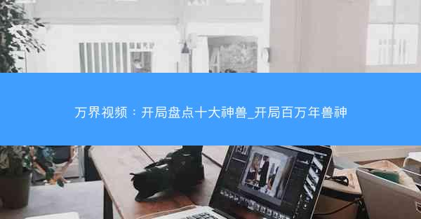 万界视频：开局盘点十大神兽_开局百万年兽神