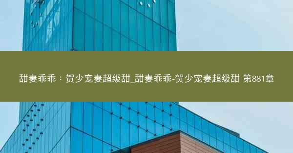 甜妻乖乖：贺少宠妻超级甜_甜妻乖乖-贺少宠妻超级甜 第881章