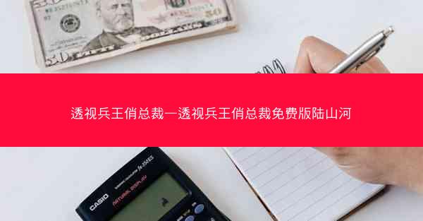 透视兵王俏总裁—透视兵王俏总裁免费版陆山河