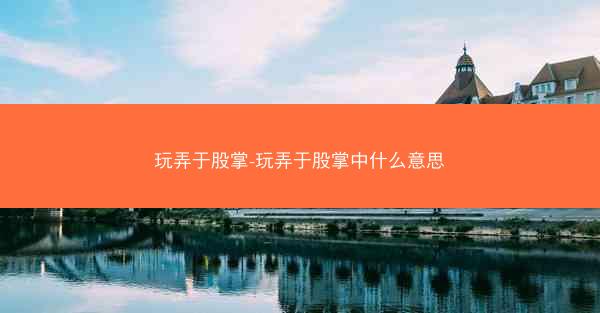 玩弄于股掌-玩弄于股掌中什么意思