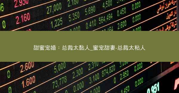 甜蜜宠婚：总裁太黏人_蜜宠甜妻-总裁太粘人