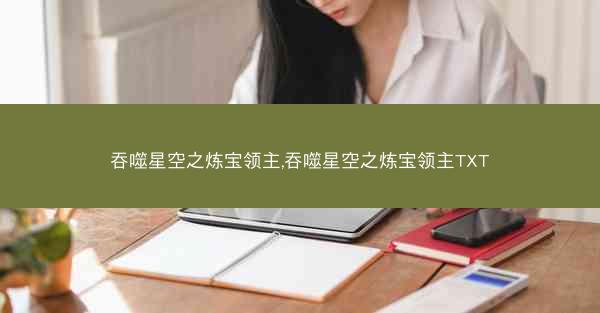吞噬星空之炼宝领主,吞噬星空之炼宝领主TXT