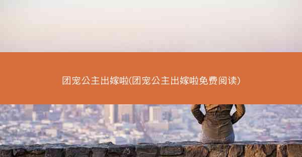 团宠公主出嫁啦(团宠公主出嫁啦免费阅读)