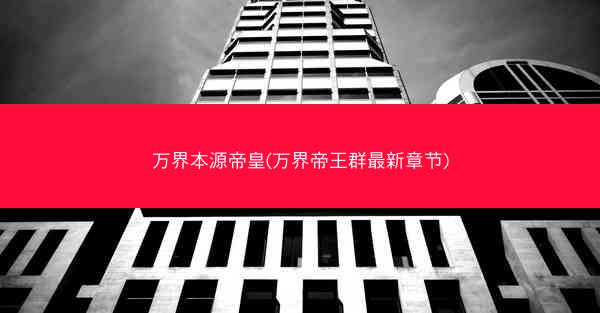 万界本源帝皇(万界帝王群最新章节)