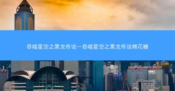 吞噬星空之黑龙传说—吞噬星空之黑龙传说棉花糖