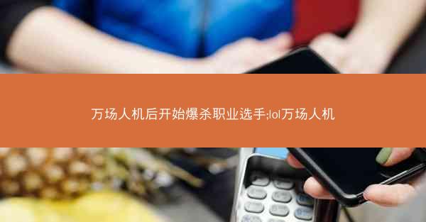 万场人机后开始爆杀职业选手;lol万场人机