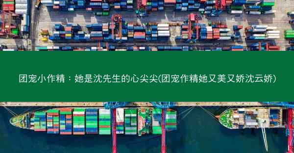 团宠小作精：她是沈先生的心尖尖(团宠作精她又美又娇沈云娇)