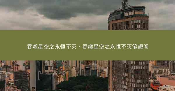 吞噬星空之永恒不灭、吞噬星空之永恒不灭笔趣阁