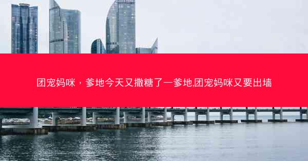 团宠妈咪，爹地今天又撒糖了—爹地,团宠妈咪又要出墙